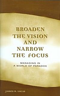 Broaden the Vision and Narrow the Focus: Managing in a World of Paradox (Hardcover)