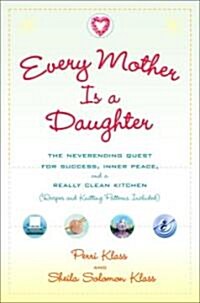 Every Mother Is a Daughter: The Neverending Quest for Success, Inner Peace, and a Really Clean Kitchen (Recipes and Knitting Patterns Included) (Hardcover)