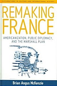 Remaking France: Americanization, Public Diplomacy, and the Marshall Plan (Hardcover)