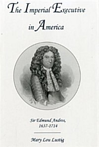 The Imperial Executive in America: Sir Edmund Andros, 1637-1714 (Hardcover)