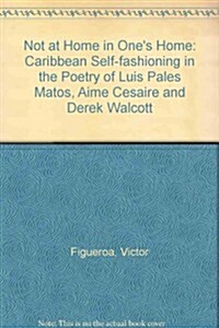 Not at Home in Ones Home: Caribbean Self-Fashioning in the Poetry of Luis Pales Matos, Aime Cesaire and Derek Walcott (Hardcover)