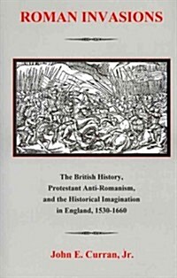 Roman Invasions: The British History, Protestant Anti-Romanism, and the Historical Imagination in England, 1530-1660 (Hardcover)