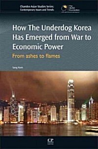 How the Underdog Korea Has Emerged from War to Economic Power: From Ashes to Flames (Hardcover)