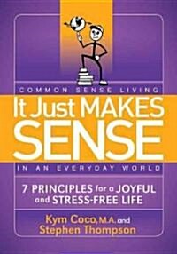 It Just Makes Sense: Common Sense Living in an Everyday World: 7 Principles for a Joyful and Stress Free Life (Paperback)