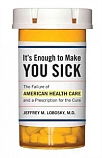 Its Enough to Make You Sick: The Failure of American Health Care and a Prescription for the Cure (Hardcover)