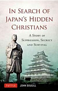 In Search of Japans Hidden Christians: A Story of Suppression, Secrecy and Survival (Hardcover)