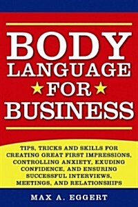 Body Language for Business: Tips, Tricks, and Skills for Creating Great First Impressions, Controlling Anxiety, Exuding Confidence, and Ensuring S (Paperback)