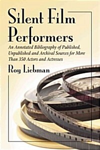 Silent Film Performers: An Annotated Bibliography of Published, Unpublished and Archival Sources for More Than 350 Actors and Actresses (Paperback)