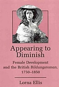 Appearing to Diminish: Female Development and the British Bildungsroman, 1750-1850 (Hardcover)