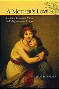 A Mothers Love: Crafting Feminine Virtue in Enlightenment France (Hardcover)