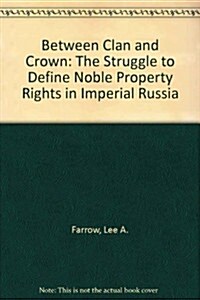 Between Clan and Crown: The Struggle to Define Noble Property Rights in Imperial Russia (Hardcover)