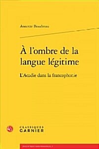 A LOmbre de la Langue Legitime: LAcadie Dans La Francophonie (Paperback)