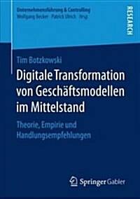 Digitale Transformation Von Gesch?tsmodellen Im Mittelstand: Theorie, Empirie Und Handlungsempfehlungen (Paperback, 1. Aufl. 2018)