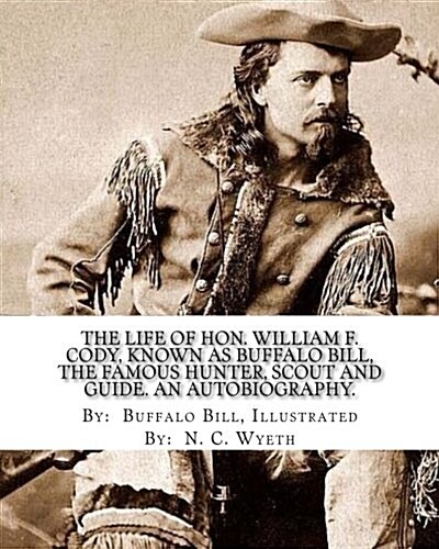 The life of Hon. William F. Cody, known as Buffalo Bill, the famous hunter, scout and guide. An autobiography. By: Buffalo Bill, Illustrated By: N. C. (Paperback)