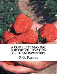 A Complete Manual For The Cultivation of the Strawberry: Also for the Raspberry, Blackberry, Currant, Gooseberry and Grape (Paperback)