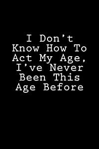 I Dont Know How to Act My Age, Ive Never Been This Age Before: Notebook (Paperback)