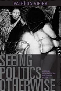 Seeing Politics Otherwise: Vision in Latin American and Iberian Fiction (Hardcover)