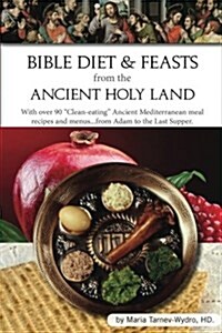 Bible Diet and Feasts from the Ancient Holy Land: Ancient Mediterranean Meal Recipes and Menus...from Adam to the Last Supper. (Paperback)