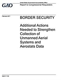 Border Security: Additional Actions Needed to Strengthen Collection of Unmanned Aerial Systems and Aerostats Data (Paperback)