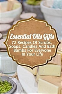 Essential Oils Gifts: 72 Recipes of Scrubs, Soaps, Candles and Bath Bombs for Everyone in Your Life (Paperback)