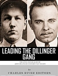 Leading the Dillinger Gang: The Lives and Legacies of John Dillinger and Baby Face Nelson (Paperback)