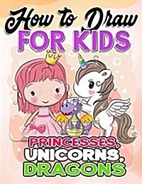 How to Draw for Kids: How to Draw Princesses, Unicorns, Dragons for Kids: A Fun Drawing Book in Easy Simple Step by Step Princess, Unicorn, (Paperback)