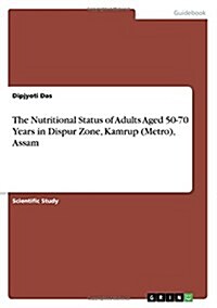 The Nutritional Status of Adults Aged 50-70 Years in Dispur Zone, Kamrup (Metro), Assam (Paperback)