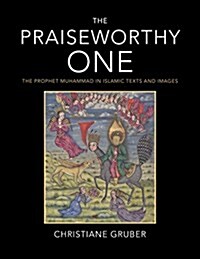 The Praiseworthy One: The Prophet Muhammad in Islamic Texts and Images (Hardcover)