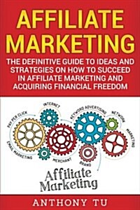 Affiliate Marketing: The Definitive Guide to Ideas and Strategies on How to Succeed in Affiliate Marketing and Acquiring Financial Freedom (Paperback)