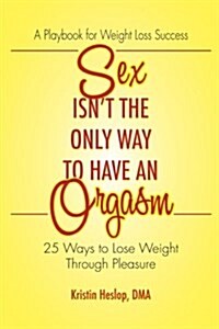 Sex Isnt the Only Way to Have an Orgasm: 25 Ways to Lose Weight Through Pleasure (Paperback)