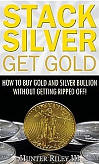 Stack Silver Get Gold: How to Buy Gold and Silver Bullion Without Getting Ripped Off! (Hardcover)