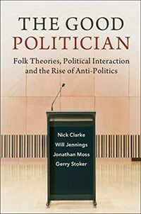 The Good Politician : Folk Theories, Political Interaction, and the Rise of Anti-Politics (Paperback)