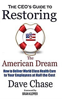 CEOs Guide to Restoring the American Dream: How to Deliver World Class Health Care to Your Employees at Half the Cost. (Hardcover)