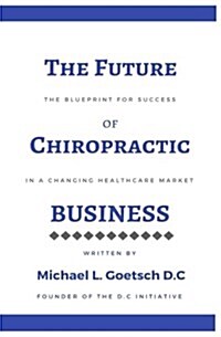 The Future of Chiropractic Business: The Blueprint for Success in a Changing Healthcare Market (Paperback)