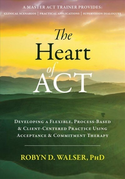 The Heart of ACT: Developing a Flexible, Process-Based, and Client-Centered Practice Using Acceptance and Commitment Therapy (Paperback)