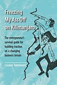 Freezing My Ass Off on Kilimanjaro: The Entrepreneurs Survival Guide for Building Traction on a Changing Business Terrain (Paperback)