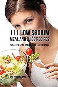 111 Low Sodium Meal and Juice Recipes: The Easy Way to Reduce Your Sodium Intake (Paperback)