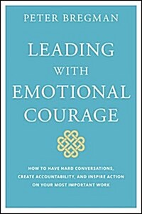 Leading with Emotional Courage: How to Have Hard Conversations, Create Accountability, and Inspire Action on Your Most Important Work (Hardcover)
