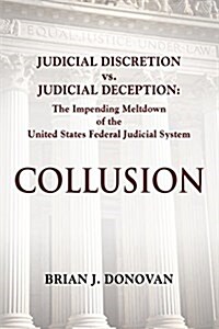 Collusion: Judicial Discretion vs. Judicial Deception - The Impending Meltdown of the United States Federal Judicial System (Paperback)