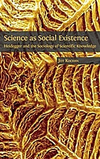 Science as Social Existence: Heidegger and the Sociology of Scientific Knowledge (Hardcover, Hardback)