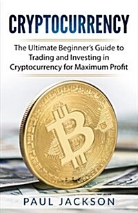 Cryptocurrency: The Ultimate Beginners Guide to Trading and Investing in Cryptocurrency for Maximum Profit (Paperback)