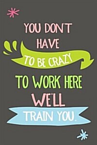 You Dont Have to Be Crazy to Work Here Well Train You: Coworker Lined Notebook Gift (Paperback)