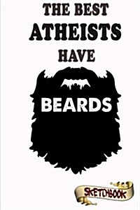 The Best Atheists Have Beards Sketchbook: Notebook and Journal for Bearded Agnostic, Skeptic and Nonbelievers (Paperback)