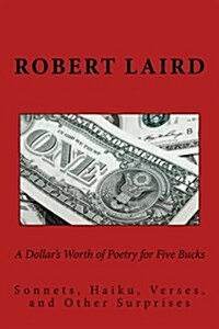 A Dollars Worth of Poetry for Five Bucks: Sonnets, Haiku, Verses, and Surprises (Paperback)