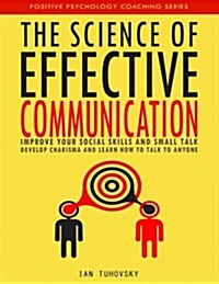 The Science of Effective Communication: Improve Your Social Skills and Small Talk, Develop Charisma and Learn How to Talk to Anyone (Paperback)