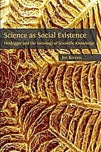 Science as Social Existence: Heidegger and the Sociology of Scientific Knowledge (Paperback)