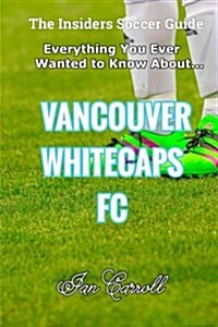 Everything You Ever Wanted to Know about Vancouver Whitecaps FC (Paperback)