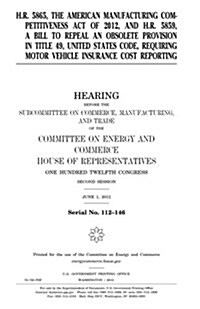 H.R. 5865, the American Manufacturing Competitiveness Act of 2012, and H.R. 5859, a Bill to Repeal an Obsolete Provision in Title 49, United States Co (Paperback)