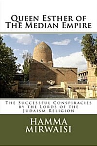 Queen Esther of the Median Empire: The Successful Conspiracies by the Lords of the Judaism Religion (Paperback)