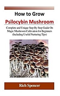 How to Grow Psilocybin Mushroom: Complete and Unique Step by Step Guide on Magic Mushroom Cultivation for Beginners (Including Useful Nurturing Tips) (Paperback)
